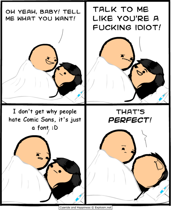 TO ME OH YEAH, BABY! TELL ME WHAT YOU WANTLIKE YOU'RE A F------ IDIOT! I don't get why people hate Comic Sans, it's just a font, :D THAT'S PERFECT! Cyanide and Happiness © Explosm.net