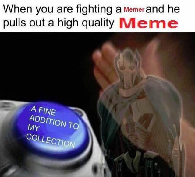 When you are fighting a Memer and he pulls out a high quality Meme A FINE ADDITION TO MY COLLECTION