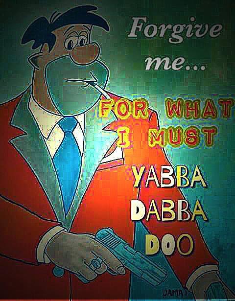 Forgive mre... rie YABBA DABBA DOO