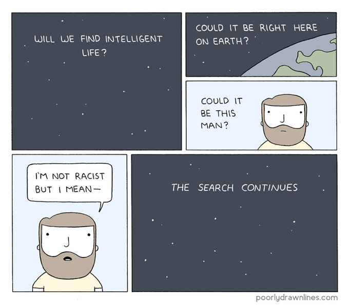 COULD IT BE RIGHT HERE ON EARTH? WILL WE FIND INTELLIGENT LIFE? COULD IT BE THIS MAN? IM NOT RACIST BUT I MEAN- THE SEARCH CONTINUES poorlydrawnlines.com