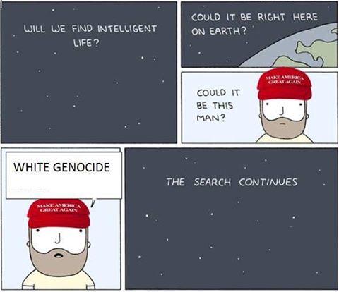 COULD IT BE RIGHT HERE ON EARTH? WILL WE FIND INTELLIGENT LIFE? COULD IT BE THIS MAN? WHITE GENOCIDE THE SEARCH CONTINUES