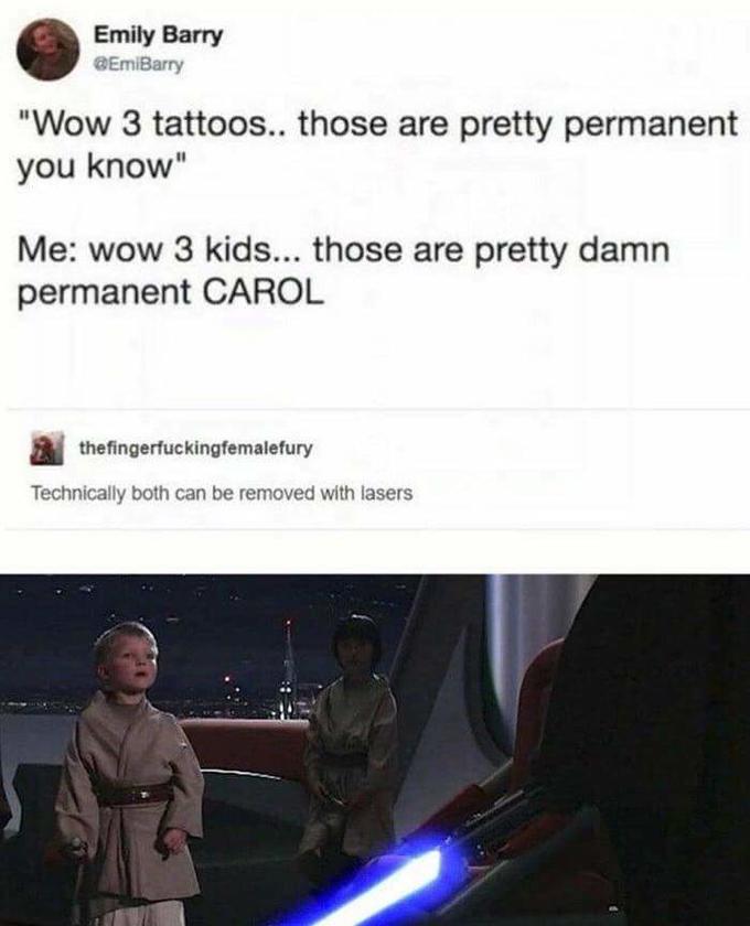 Emily Barry @EmiBarry "Wow 3 tattoos.. those are pretty permanent you know" Me: wow 3 kids... those are pretty damn permanent CAROL thefingerfuckingfemalefury Technically both can be removed with lasers