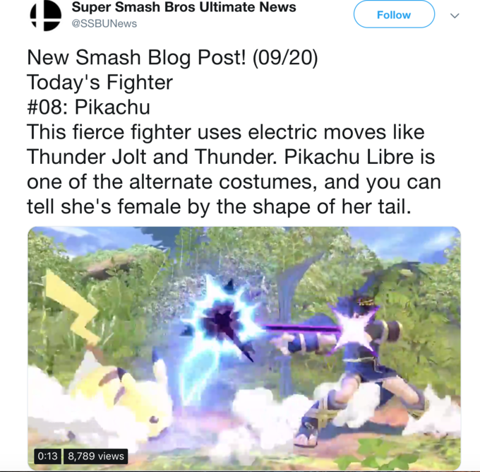 Super Smash Bros Ultimate New:s Follow @SSBUNews New Smash Blog Post! (09/20) Today's Fighter #08: Pikachu This fierce fighter uses electric moves like Thunder Jolt and Thunder. Pikachu Libre is one of the alternate costumes, and you can tell she's female by the shape of her tail. 0:13 8,789 views