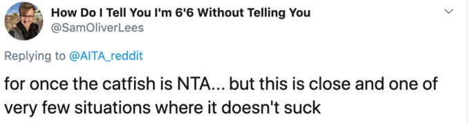 How Do I Tell You l'm 6'6 Without Telling You @SamOliverLees Replying to @AITA_reddit for once the catfish is NTA... but this is close and one of very few situations where it doesn't suck