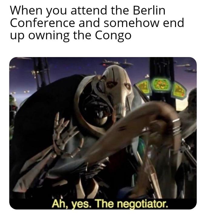 When you attend the Berlin Conference and somehow end up owning the Congo Ah, yes. The negotiator.