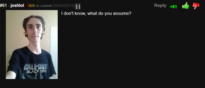 #51 - joshlol #24 on content (08/05/2014) [-1 Reply +81 I don't know, what do you assume? CALL DUT BLACK OPS