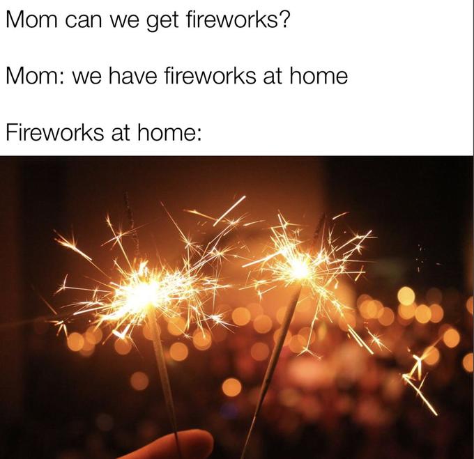 Mom can we get fireworks? Mom: we have fireworks at home Fireworks at home: