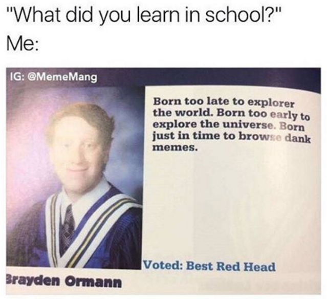 "What did you learn in school?" Me: IG: @MemeMang Born too late to explorer the world. Born too early to explore the universe. Born just in time to browse dank memes. |Voted: Best Red Head Brayden Ormann