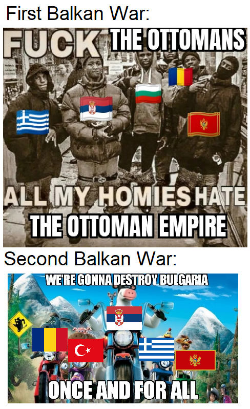 First Balkan War: F--- THE OTTOMANS LOS ALL MY HOMIÉS HATE THE OTTOMAN EMPIRE Second Balkan War: WE'RE GONNA DESTROY BULGARIA 3198 ONCE AND FOR ALL