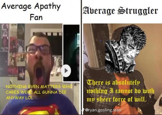 Average Apathy Fan BATH NOTHING EVEN MATTERS WHO CARES WERE ALL GUNNA DIE ANYWAY LOL Average Struggler There is absolutely nothing I cannot do with my sheer force of will. @ryan.gosling.stan