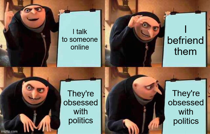I talk to someone online befriend them They're obsessed with politics They're obsessed with politics imgflip.com