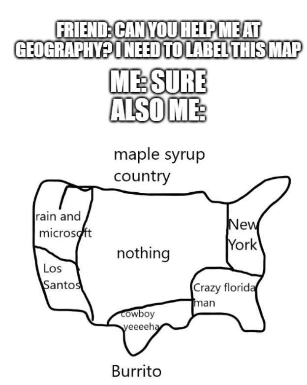 FRIEND: CAN YOU HELP ME AT GEOGRAPHY? NEED TO LABEL THIS MAP ME:SURE ALSO ME: maple syrup country rain and microsoft nothing New York Los Santos Crazy florida man Cowboy yeeeeha Burrito