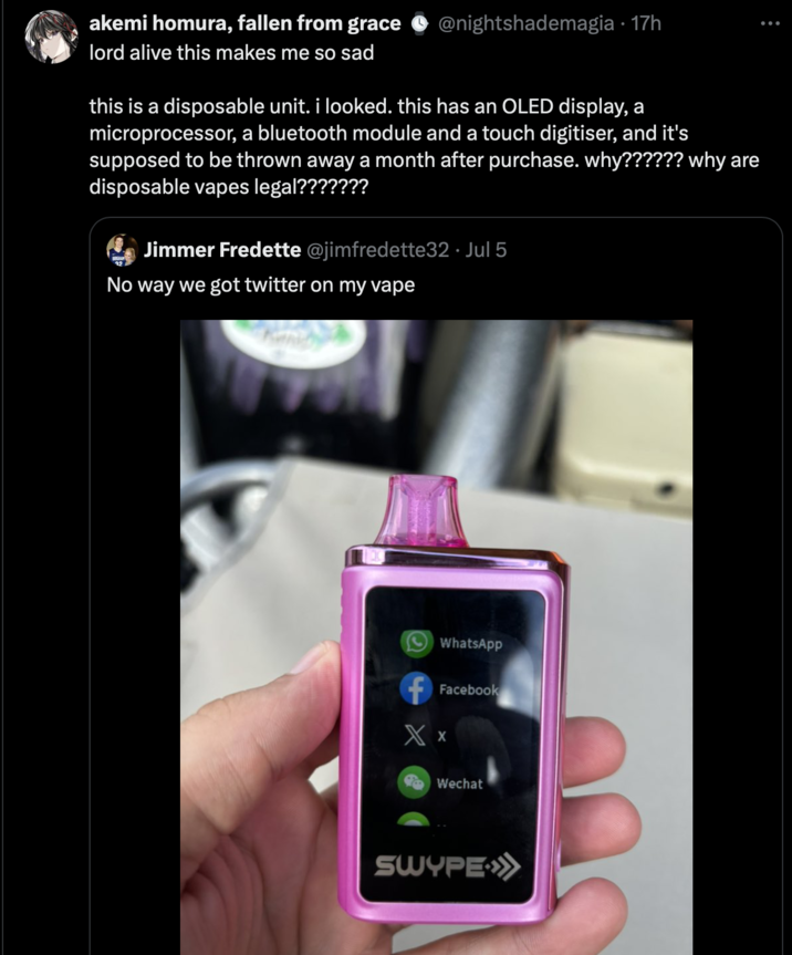 akemi homura, fallen from grace lord alive this makes me so sad @nightshademagia • 17h this is a disposable unit. i looked. this has an OLED display, a microprocessor, a bluetooth module and a touch digitiser, and it's supposed to be thrown away a month after purchase. why?????? why are disposable vapes legal??????? Jimmer Fredette @jimfredette32. Jul 5 No way we got twitter on my vape WhatsApp Facebook XX Wechat SUYPE:))