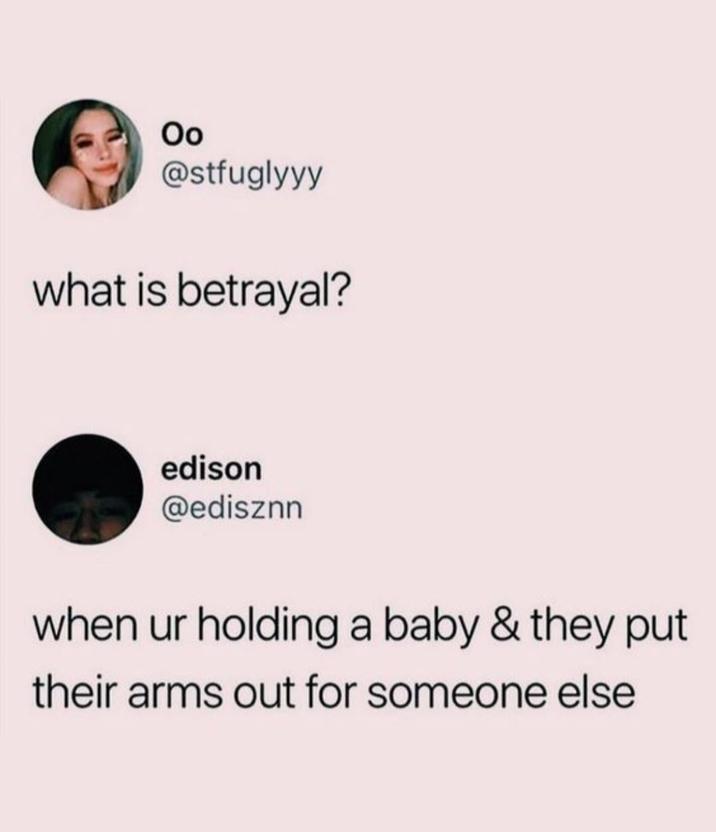 Оо @stfuglyyy what is betrayal? edison @edisznn when ur holding a baby & they put their arms out for someone else