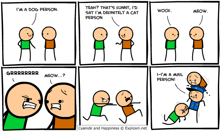 YEAH? THAT'S FUNNY, I'D SAY I'M DEFINITELY A CAT PERSON 'MA DOG PERSON. WOOF. MEOW GRRRRRRRR MEow...? -I'M A MAIL PERSON! Cyanide and Happiness Explosm.net . . .