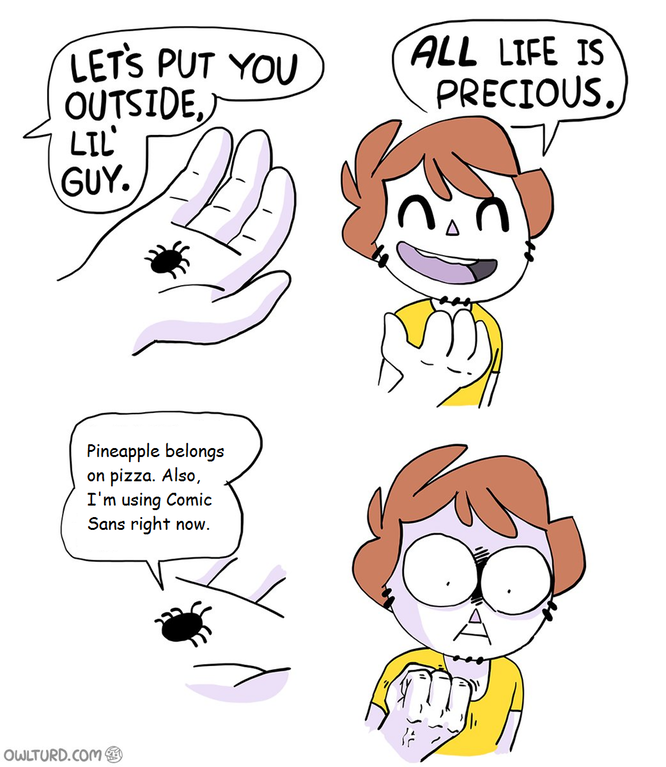 LETS PUT YOU ALL LIFE IS PRECIOUS. OUTSIDE, LIL GUY Pineapple belongs on pizza. Also, I'm using Comic Sans right now. owLTURD.com ,