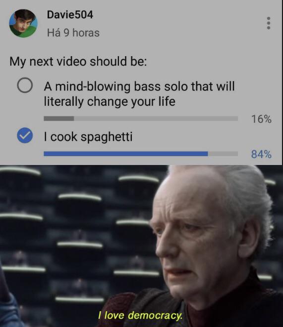 Davie504 Há 9 horas My next video should be: A mind-blowing bass solo that will literally change your life 16% I cook spaghetti 84% I love democracy