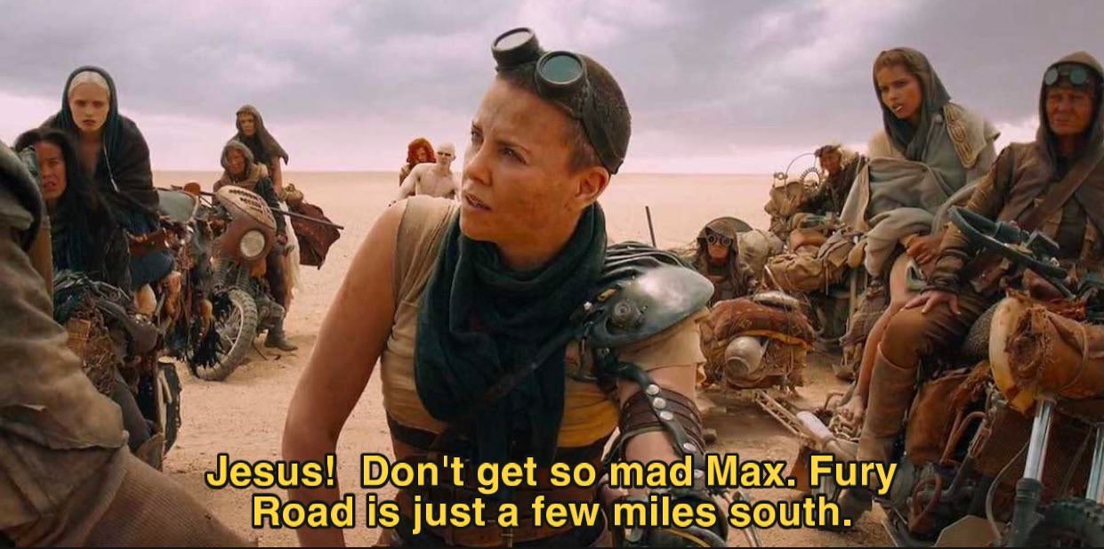 Jesus! Don't get so mad Max. Fury Road is just a few miles south.