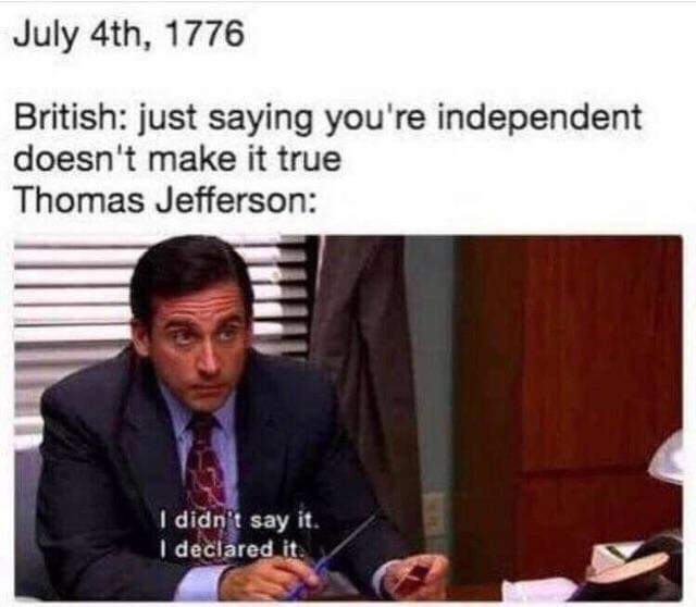 July 4th, 1776 British: just saying you're independent doesn't make it true Thomas Jefferson: I didn't say it. I declared it.