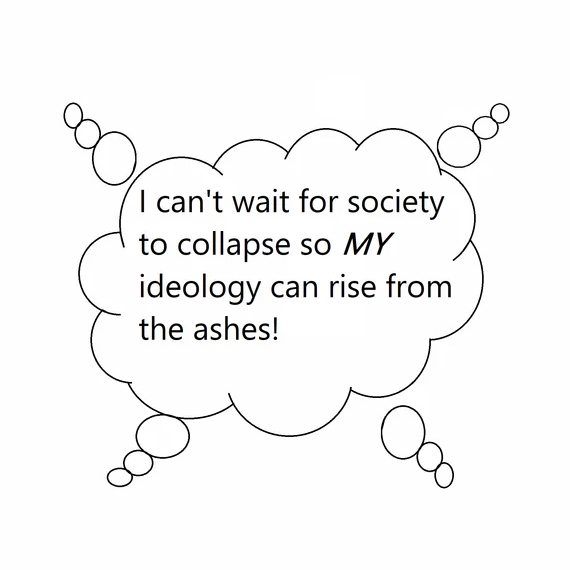 I can't wait for society to collapse so MY ideology can rise from the ashes! ос