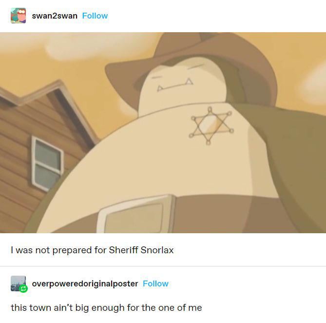 swan2swan Follow I was not prepared for Sheriff Snorlax A overpoweredoriginal poster Follow this town ain't big enough for the one of me
