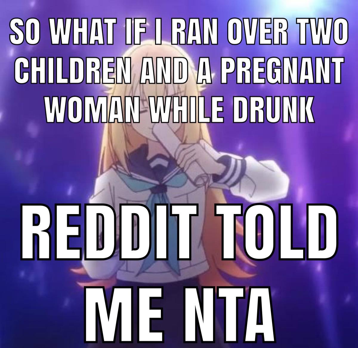 SO WHAT IF I RAN OVER TWO CHILDREN AND A PREGNANT WOMAN WHILE DRUNK REDDIT TOLD ME NTA