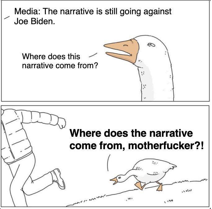 Media: The narrative is still going against Joe Biden. Where does this narrative come from? Where does the narrative come from, m-----------?!