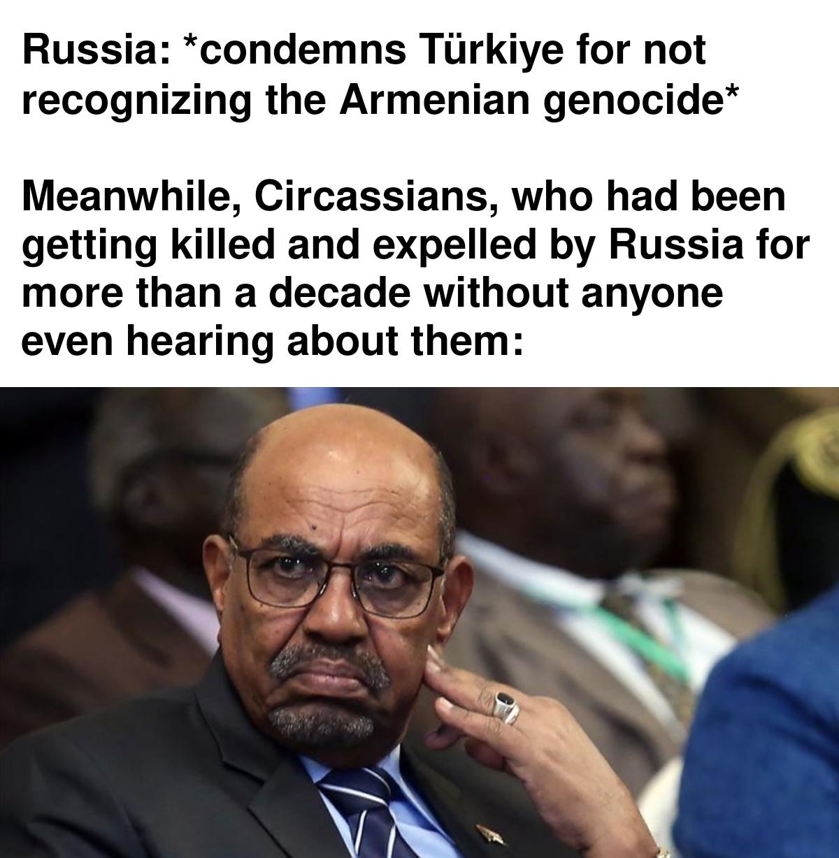 Russia: *condemns Türkiye for not recognizing the Armenian genocide* Meanwhile, Circassians, who had been getting killed and expelled by Russia for more than a decade without anyone even hearing about them: