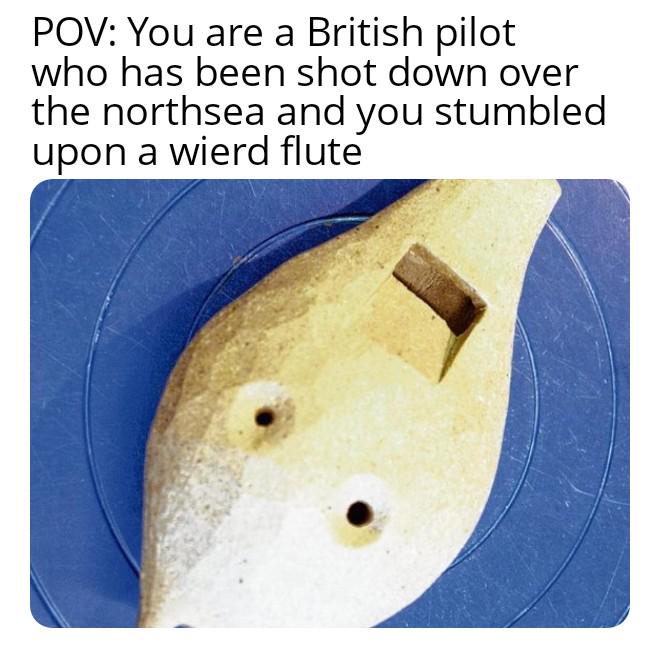 POV: You are a British pilot who has been shot down over the northsea and you stumbled upon a wierd flute