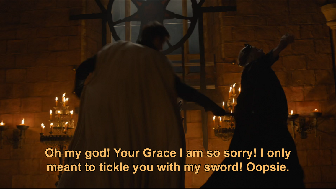 Oh my god! Your Grace I am so sorry! I only meant to tickle you with my sword! Oopsie.