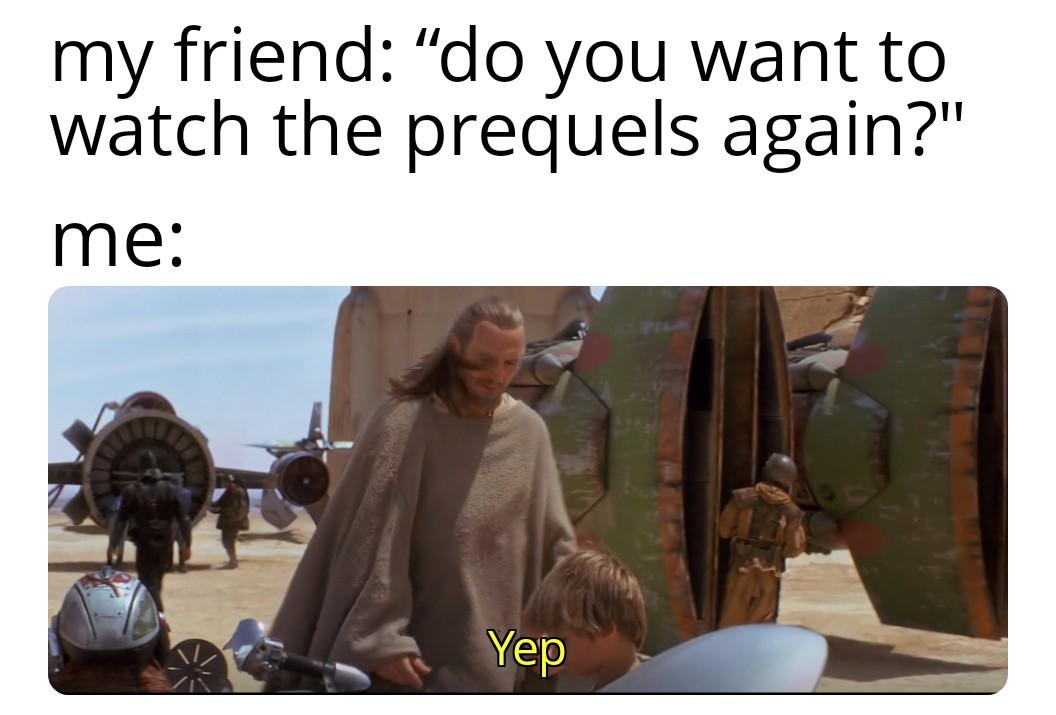 my friend: "do you want to watch the prequels again?" me: Yep