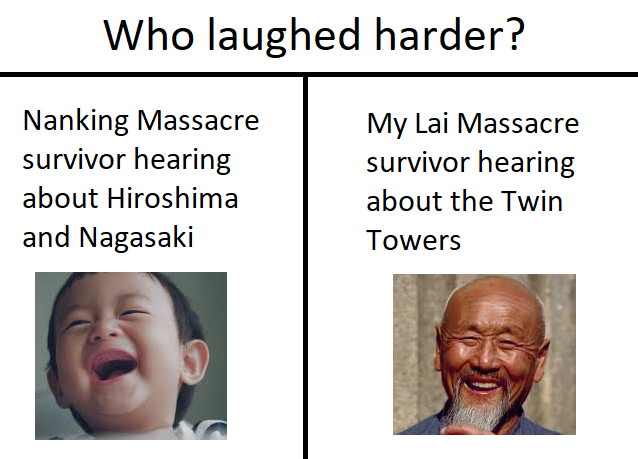 Who laughed harder? Nanking Massacre survivor hearing about Hiroshima and Nagasaki My Lai Massacre survivor hearing about the Twin Towers