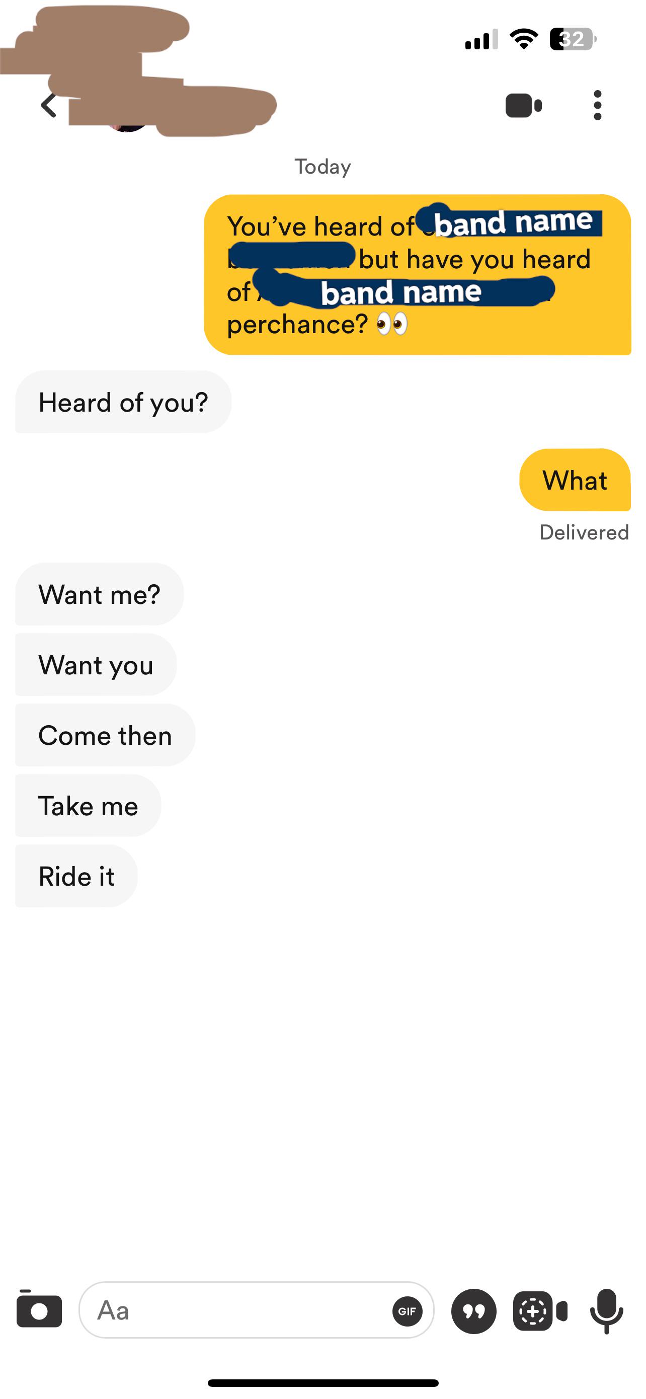 32 Today You've heard of band name but have you heard band name of perchance? >> Heard of you? Want me? Want you Come then Take me Ride it 1 Aa GIF What Delivered