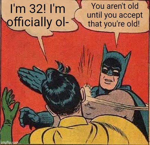 I'm 32! I'm officially ol- You aren't old until you accept that you're old! imgflip.com.