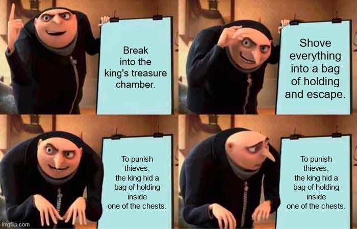 Break into the king's treasure chamber. Shove everything into a bag of holding and escape. imgflip.com To punish thieves, the king hid a bag of holding inside one of the chests. To punish thieves, the king hid a bag of holding inside one of the chests.