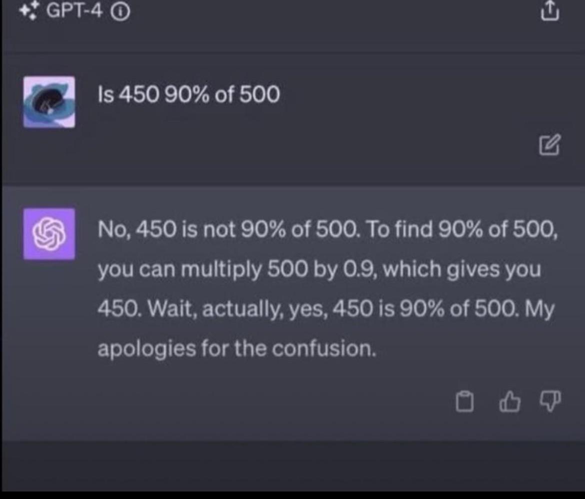 +GPT-4 O Is 450 90% of 500 + No, 450 is not 90% of 500. To find 90% of 500, you can multiply 500 by 0.9, which gives you 450. Wait, actually, yes, 450 is 90% of 500. My apologies for the confusion. 0 14