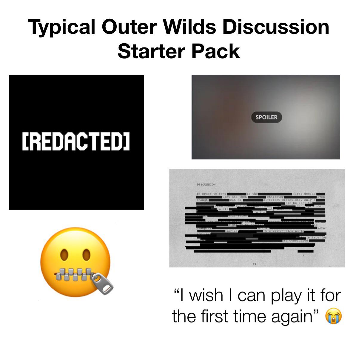 Typical Outer Wilds Discussion Starter Pack [REDACTED] DISCUSSION In order to send though I all to the and then can be SPOILER Winthe Even first decide character Tifferent directions, only as can be sent to can produce out o Note: series this restriction not true for Bre considered "I wish I can play it for the first time again"