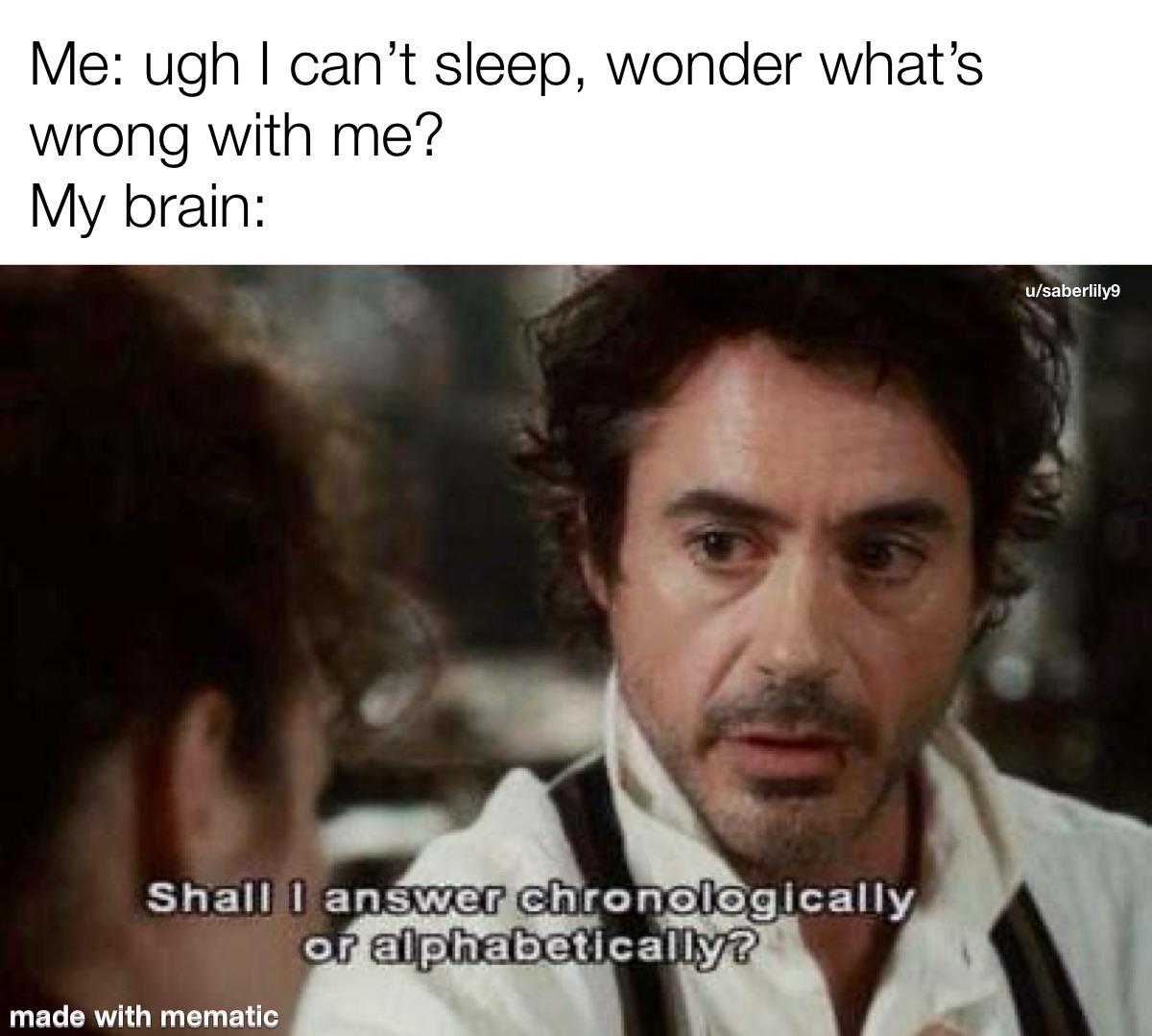 Me: ugh I can't sleep, wonder what's wrong with me? My brain: Shall I answer chronologically or alphabetically? made with mematic u/saberlily9