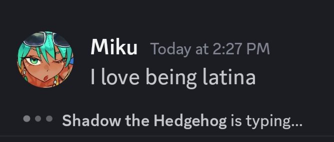 Miku Today at 2:27 PM I love being latina Shadow the Hedgehog is typing...