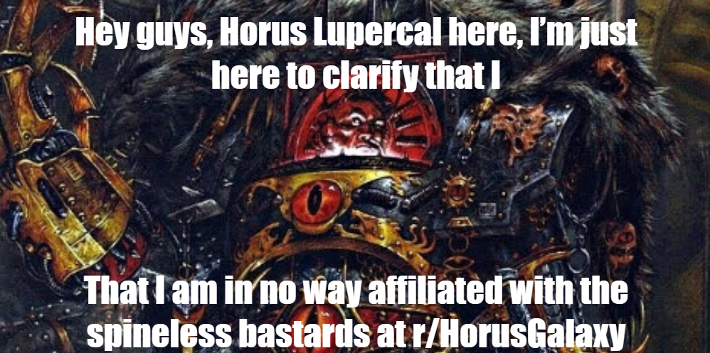 Hey guys, Horus Lupercal here, I'm just here to clarify that I That I am in no way affiliated with the spineless bastards at r/HorusGalaxy