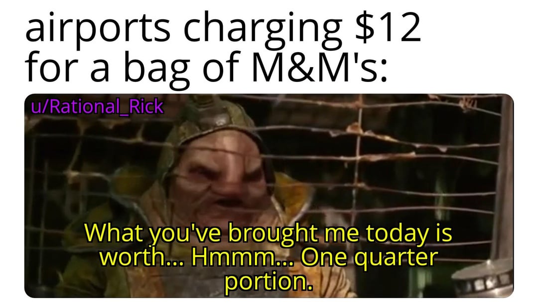 airports charging $12 for a bag of M&M's: u/Rational Rick What you've brought me today is worth... Hmmm... One quarter portion.