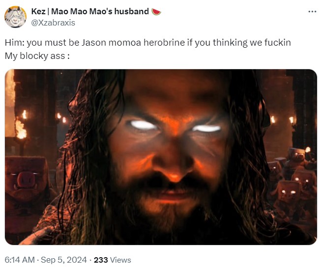 Kez | Mao Mao Mao's husband @Xzabraxis Him: you must be Jason momoa herobrine if you thinking we f----- My blocky ass: 6:14 AM - Sep 5, 2024 233 Views ...