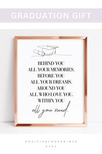 Behind you all your memories, before you all your dreams, around you all who love you, within you all you need. Features a printable inspirational quote; a special and meaningful graduation gift for your daughter, niece, best friend, a loved one. This wall art is available for digital download. Simply print and happy gifting!  #graduationgiftidea #graduationgifts #graduationpresents #graduationgiftsforher #graduationquote #inspirationalquote #graduationinspiration #motivationalquote