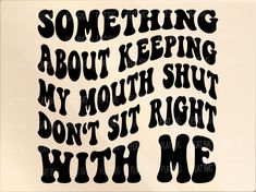 something about keeping my mouth shut, my mouth straight, don't sit right with me