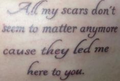 a tattoo saying all my scars don't seem to matter anymore cause they lead me here to you