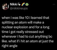 a tweet that reads, when i was like 10 learned that splitting an atom will make a nuclear explosion and for a long time i got really messed out whenever i had to cut anything