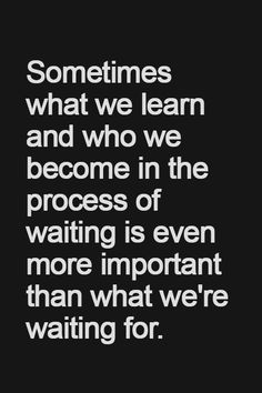 a quote that says sometimes what we learn and who we become in the process of waiting is