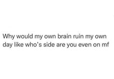 the text reads, why would my own brain ruin my own day like who's side are you even on mf?