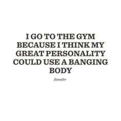 a quote that reads, i go to the gym because think my great personality could use a