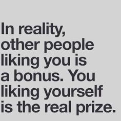 a quote that reads, in reality, other people liking you is a bonds you liking yourself is the real prize